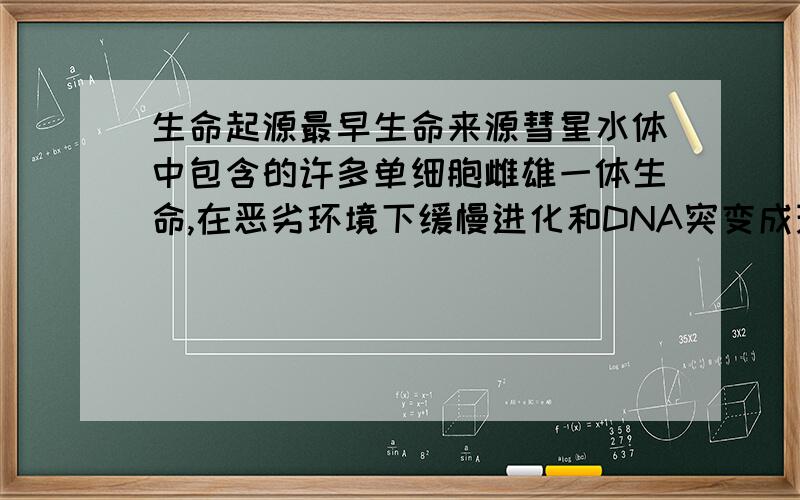 生命起源最早生命来源彗星水体中包含的许多单细胞雌雄一体生命,在恶劣环境下缓慢进化和DNA突变成现代的人,不同生命杂交只会