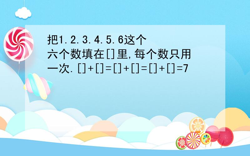 把1.2.3.4.5.6这个六个数填在[]里,每个数只用一次.[]+[]=[]+[]=[]+[]=7