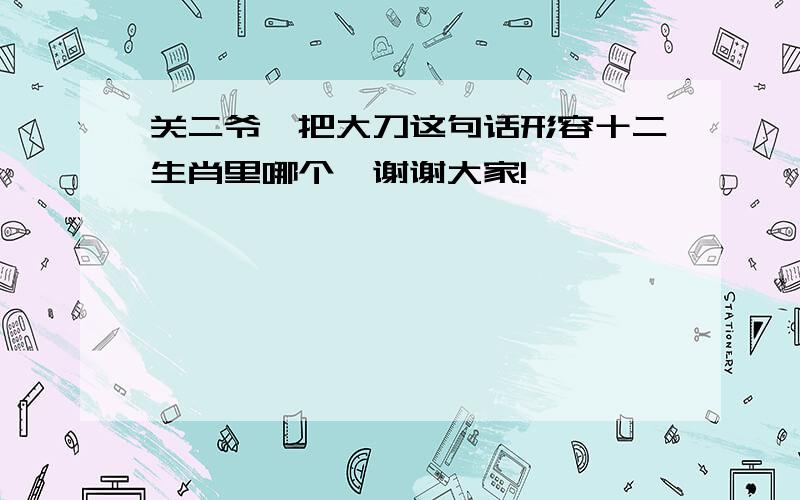 关二爷一把大刀这句话形容十二生肖里哪个、谢谢大家!