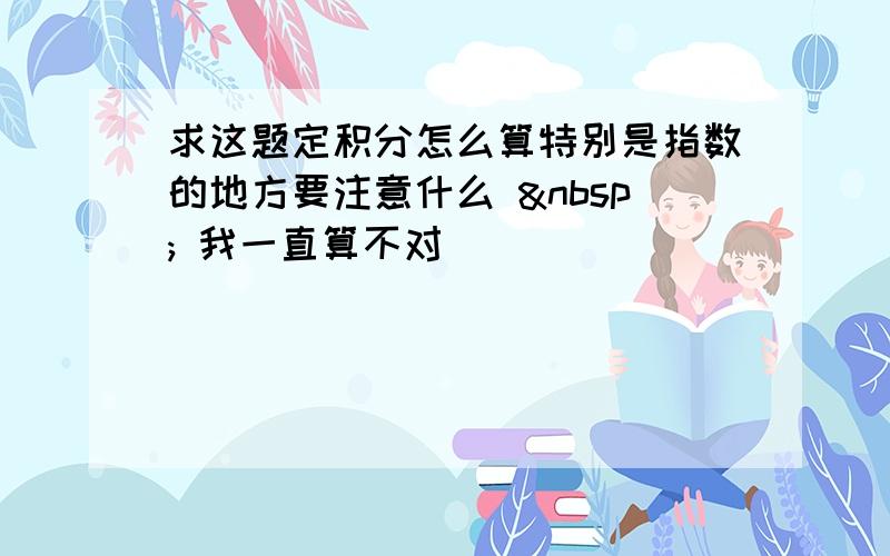 求这题定积分怎么算特别是指数的地方要注意什么   我一直算不对