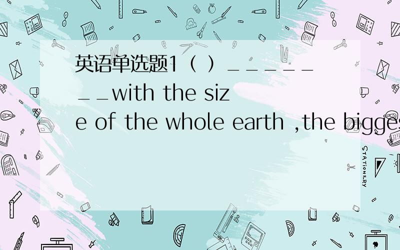 英语单选题1（ ）_______with the size of the whole earth ,the bigges