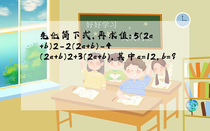 先化简下式，再求值：5（2a+b）2-2（2a+b）-4（2a+b）2+3（2a+b），其中a＝12，b＝9