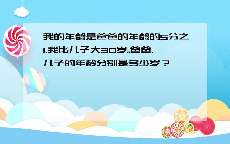 我的年龄是爸爸的年龄的5分之1，我比儿子大30岁。爸爸，儿子的年龄分别是多少岁？