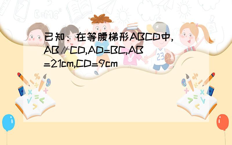 已知：在等腰梯形ABCD中,AB∥CD,AD=BC,AB=21cm,CD=9cm