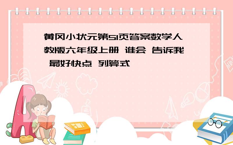 黄冈小状元第51页答案数学人教版六年级上册 谁会 告诉我 最好快点 列算式