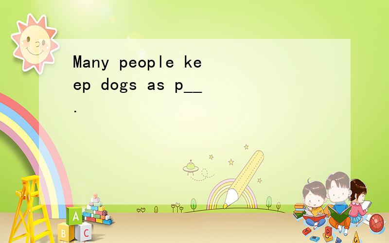 Many people keep dogs as p__.