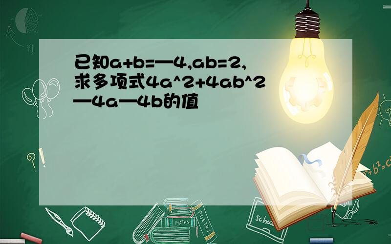 已知a+b=—4,ab=2,求多项式4a^2+4ab^2—4a—4b的值