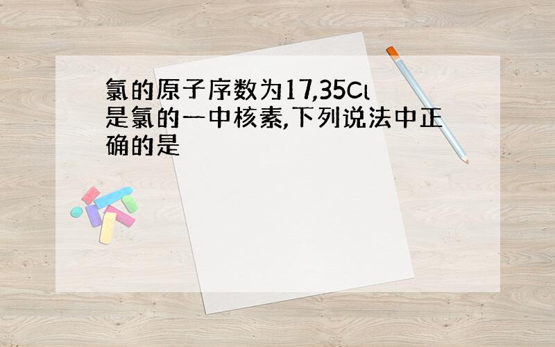 氯的原子序数为17,35Cl是氯的一中核素,下列说法中正确的是