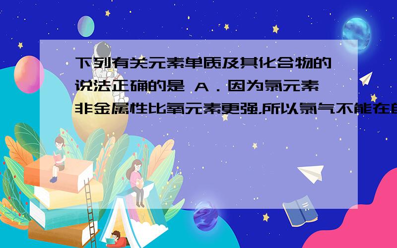 下列有关元素单质及其化合物的说法正确的是 A．因为氯元素非金属性比氧元素更强，所以氯气不能在自然界稳定存在 B．氯化铵和