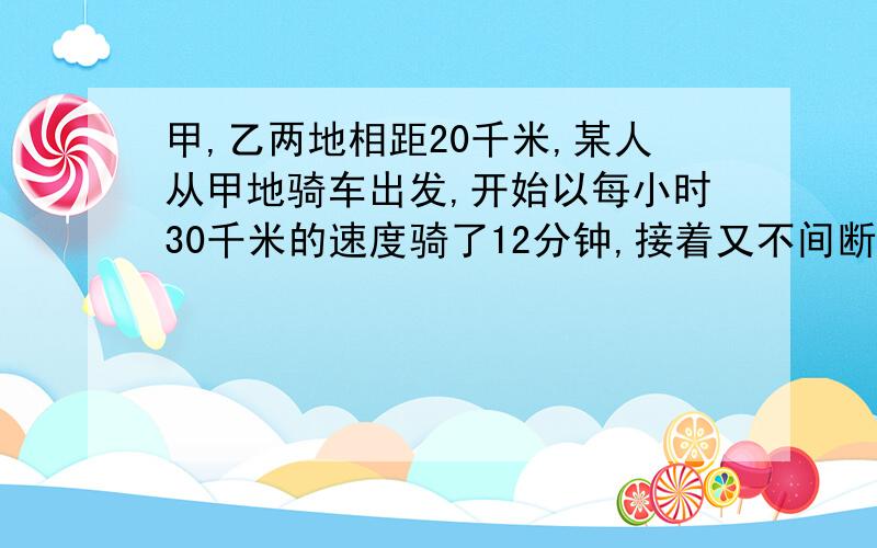 甲,乙两地相距20千米,某人从甲地骑车出发,开始以每小时30千米的速度骑了12分钟,接着又不间断地以每小时8千