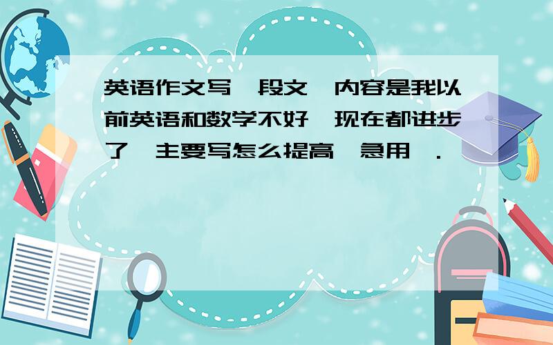 英语作文写一段文,内容是我以前英语和数学不好,现在都进步了,主要写怎么提高,急用,.