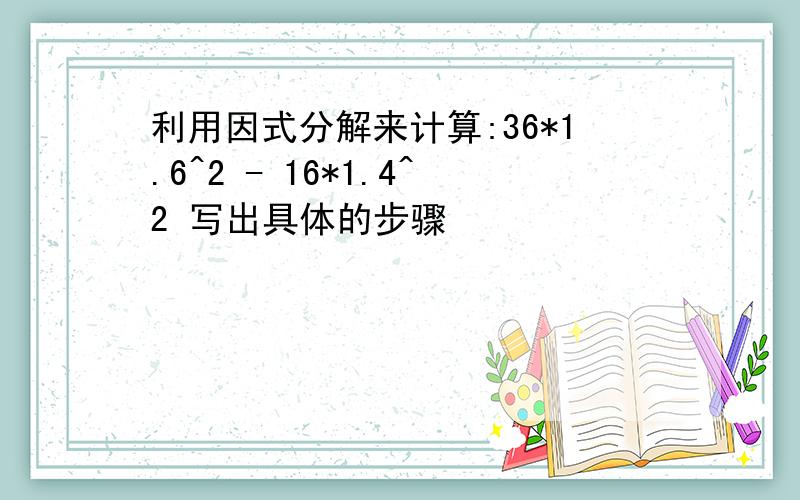 利用因式分解来计算:36*1.6^2 - 16*1.4^2 写出具体的步骤