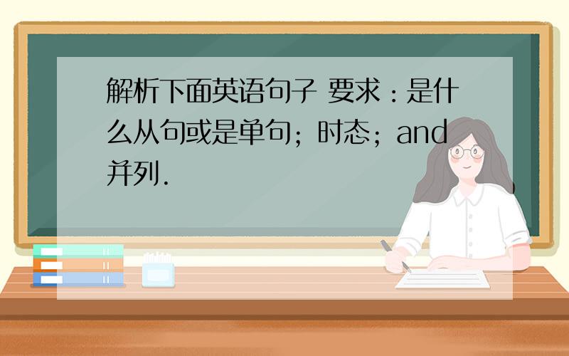 解析下面英语句子 要求：是什么从句或是单句；时态；and并列.