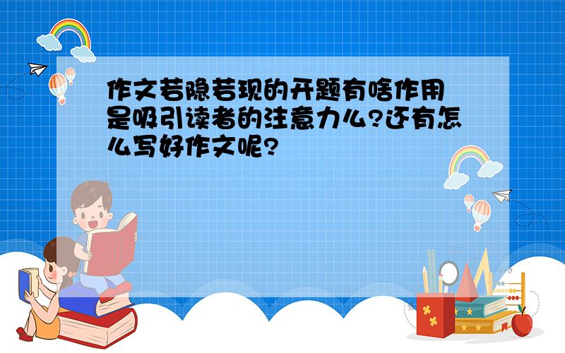 作文若隐若现的开题有啥作用 是吸引读者的注意力么?还有怎么写好作文呢?