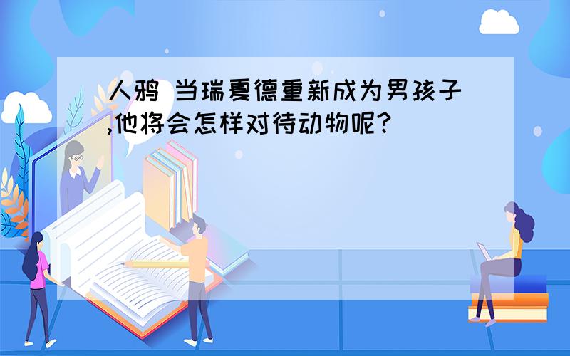 人鸦 当瑞夏德重新成为男孩子,他将会怎样对待动物呢?