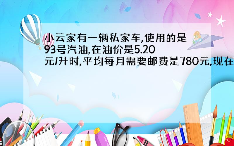 小云家有一辆私家车,使用的是93号汽油,在油价是5.20元/升时,平均每月需要邮费是780元,现在油价每升涨