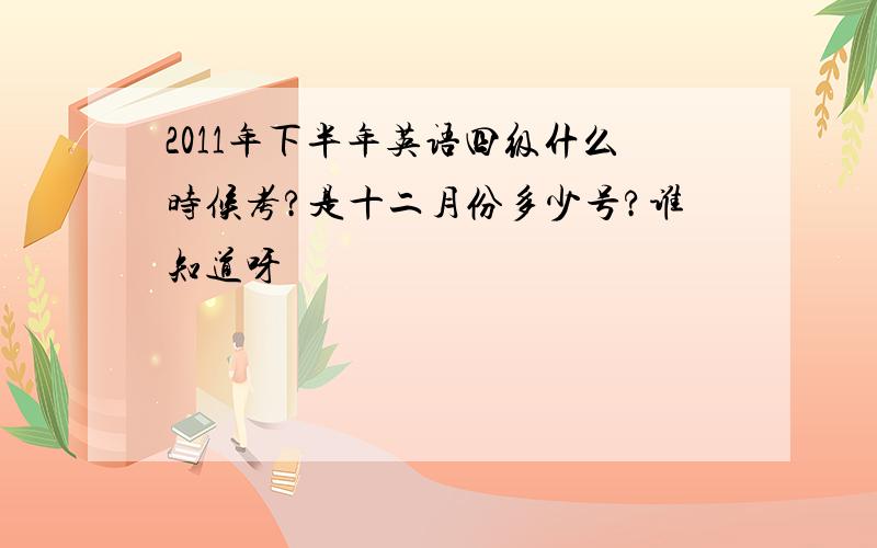 2011年下半年英语四级什么时候考?是十二月份多少号?谁知道呀