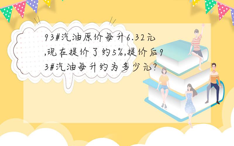 93#汽油原价每升6.32元,现在提价了约5%,提价后93#汽油每升约为多少元?