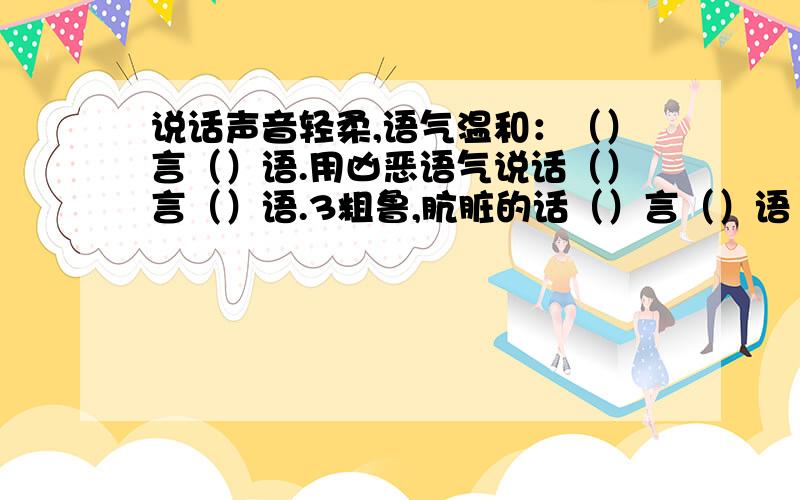 说话声音轻柔,语气温和：（）言（）语.用凶恶语气说话（）言（）语.3粗鲁,肮脏的话（）言（）语