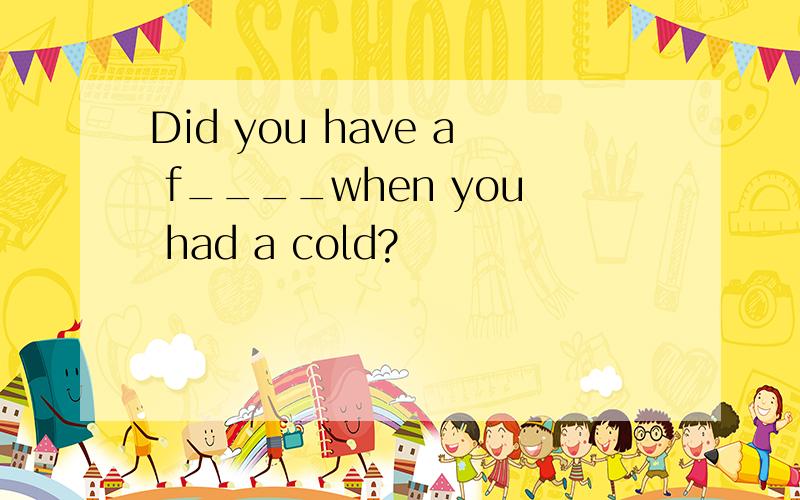 Did you have a f____when you had a cold?