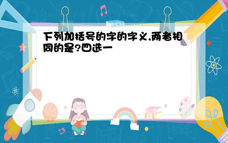 下列加括号的字的字义,两者相同的是?四选一