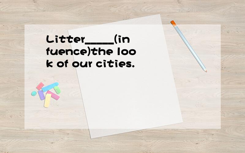 Litter_____(infuence)the look of our cities.