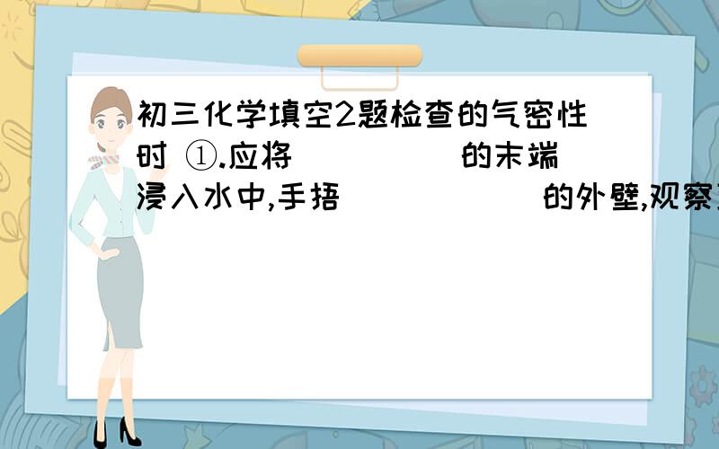 初三化学填空2题检查的气密性时 ①.应将_____的末端浸入水中,手捂______的外壁,观察到_____可证明气密性良