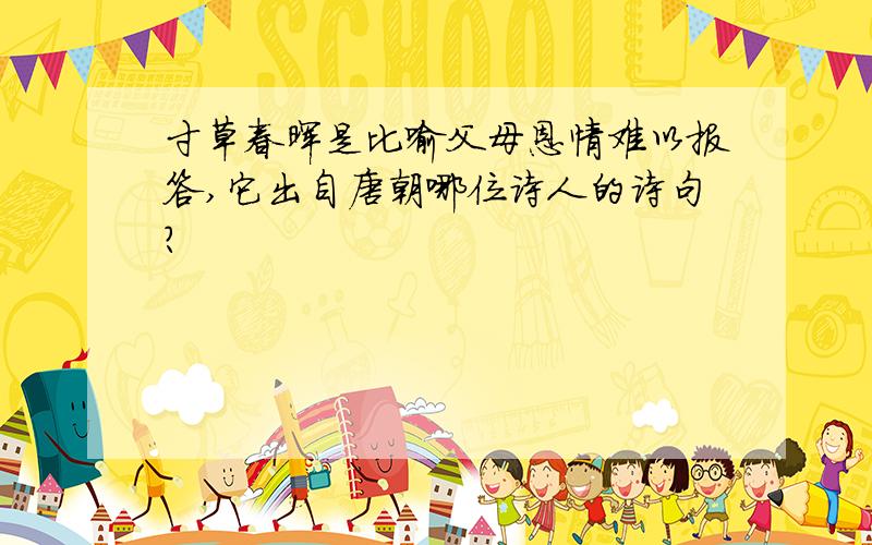 寸草春晖是比喻父母恩情难以报答,它出自唐朝哪位诗人的诗句?