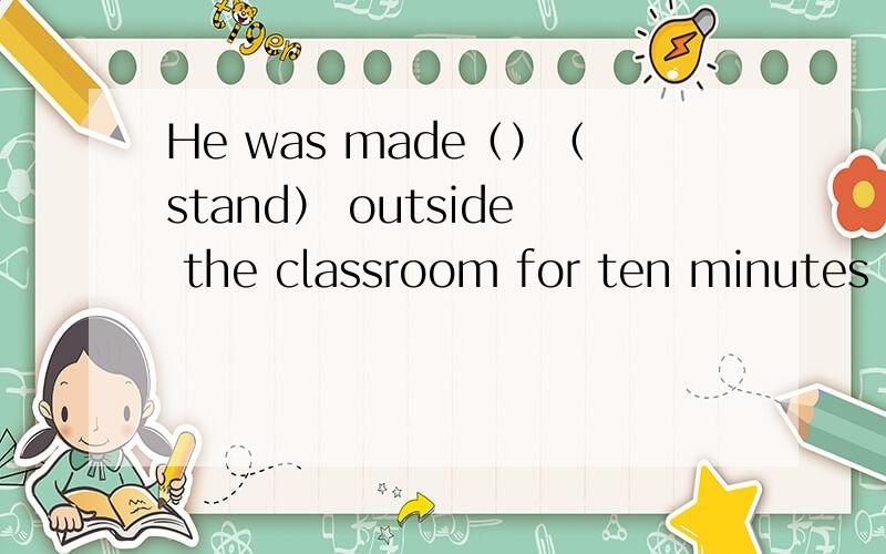 He was made（）（stand） outside the classroom for ten minutes 动