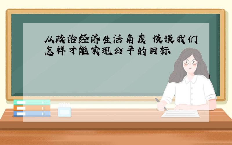 从政治经济生活角度 谈谈我们怎样才能实现公平的目标