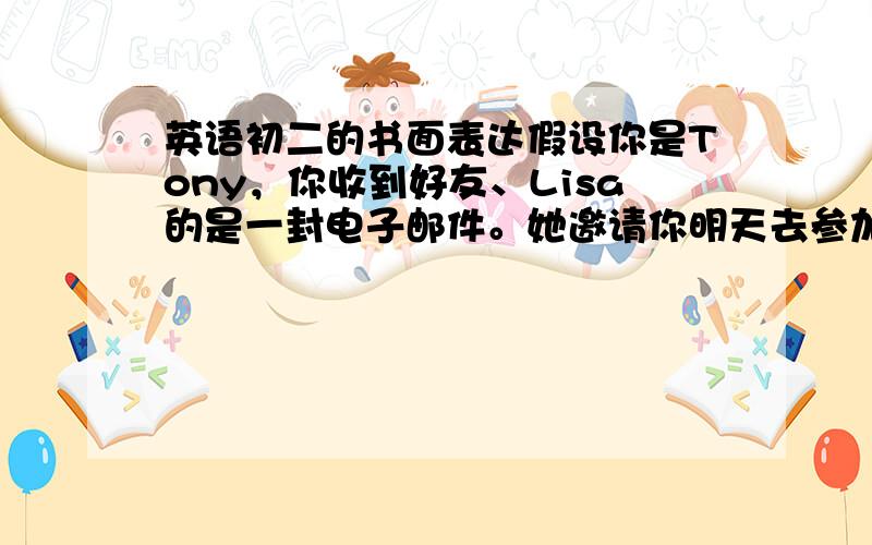 英语初二的书面表达假设你是Tony，你收到好友、Lisa的是一封电子邮件。她邀请你明天去参加他的生日聚会。根据下面的提示