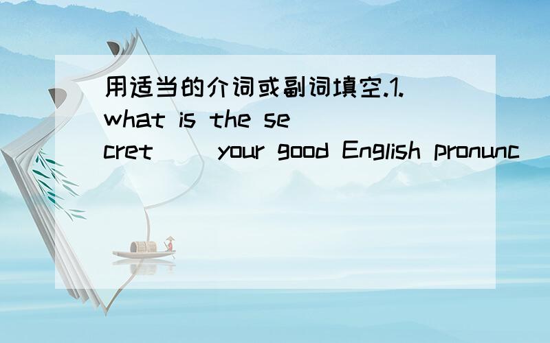 用适当的介词或副词填空.1.what is the secret （）your good English pronunc