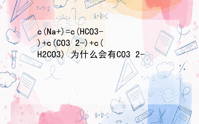 c(Na+)=c(HCO3-)+c(CO3 2-)+c(H2CO3) 为什么会有CO3 2-