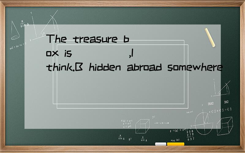 The treasure box is ____ ,I think.B hidden abroad somewhere