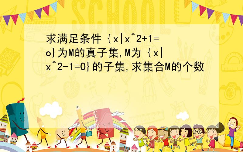 求满足条件｛x|x^2+1=o}为M的真子集,M为｛x|x^2-1=0}的子集,求集合M的个数