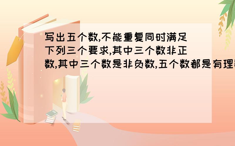 写出五个数,不能重复同时满足下列三个要求,其中三个数非正数,其中三个数是非负数,五个数都是有理数