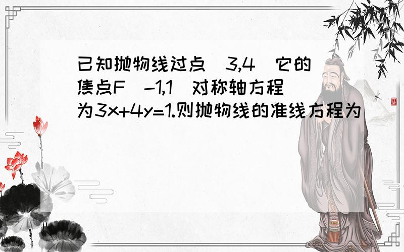 已知抛物线过点(3,4)它的焦点F(-1,1)对称轴方程为3x+4y=1.则抛物线的准线方程为_____________