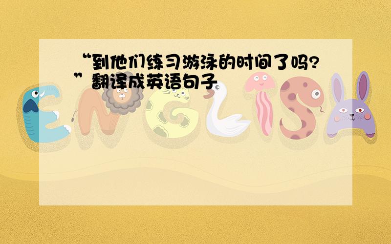 “到他们练习游泳的时间了吗?”翻译成英语句子