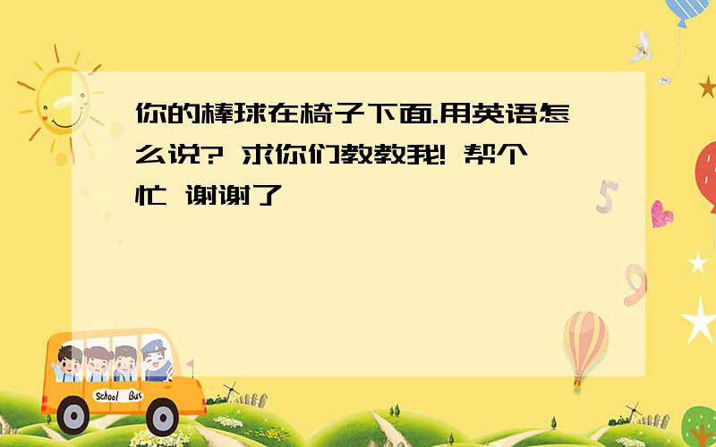 你的棒球在椅子下面.用英语怎么说? 求你们教教我! 帮个忙 谢谢了