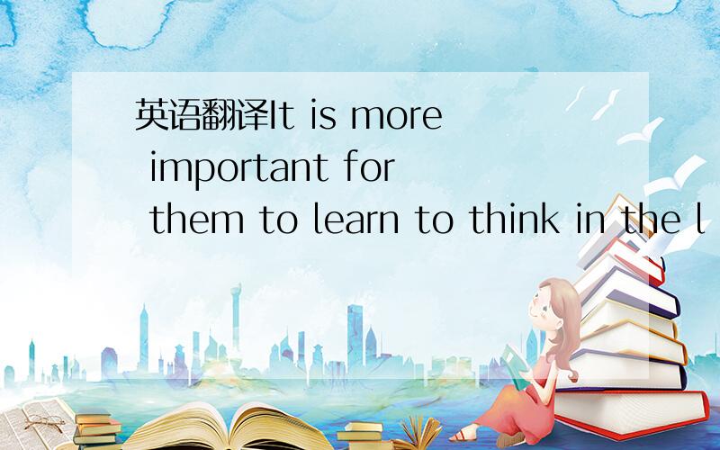 英语翻译It is more important for them to learn to think in the l