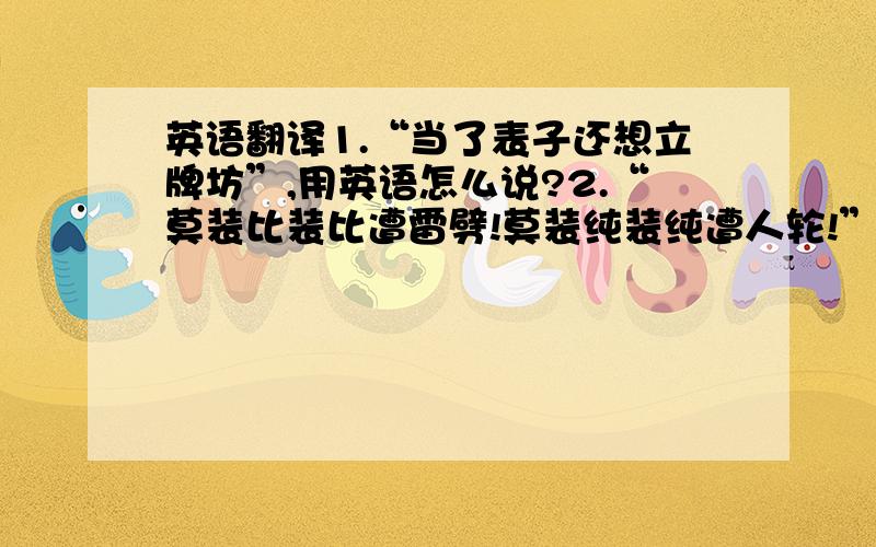 英语翻译1.“当了表子还想立牌坊”,用英语怎么说?2.“莫装比装比遭雷劈!莫装纯装纯遭人轮!”用英语怎么说?3.别人自以