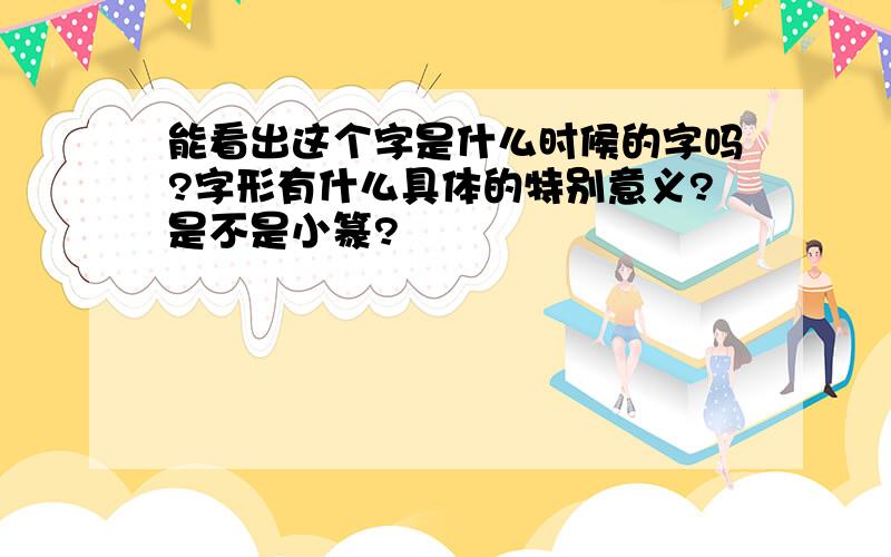 能看出这个字是什么时候的字吗?字形有什么具体的特别意义?是不是小篆?