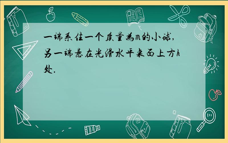 一端系住一个质量为m的小球,另一端悬在光滑水平桌面上方h处.