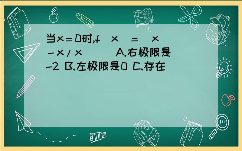 当x＝0时,f(x)＝｜x｜－x/x （） A.右极限是-2 B.左极限是0 C.存在