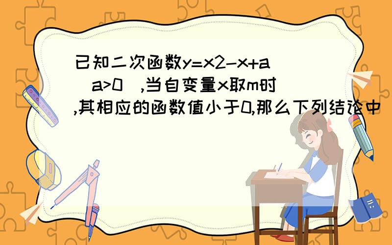 已知二次函数y=x2-x+a(a>0),当自变量x取m时,其相应的函数值小于0,那么下列结论中