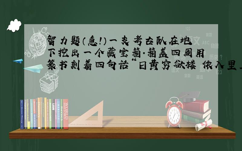 智力题（急!）一支考古队在地下挖出一个藏宝箱.箱盖四周用篆书刻着四句话“日黄穷欲楼 依入里上更 山层河一白 尽海目千流”