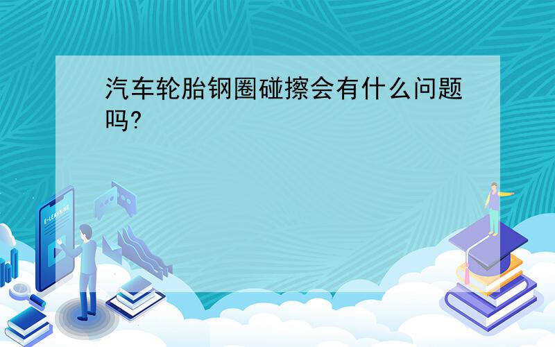 汽车轮胎钢圈碰擦会有什么问题吗?