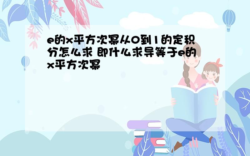 e的x平方次幂从0到1的定积分怎么求 即什么求导等于e的x平方次幂