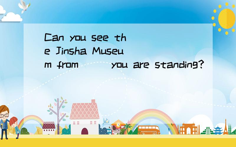 Can you see the Jinsha Museum from___you are standing?