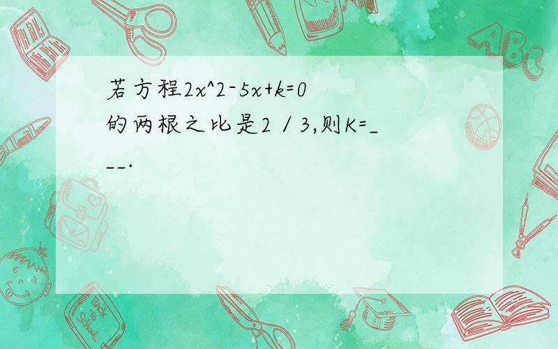 若方程2x^2-5x+k=0的两根之比是2／3,则K=___.